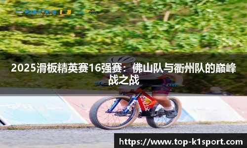 2025滑板精英赛16强赛：佛山队与衢州队的巅峰战之战